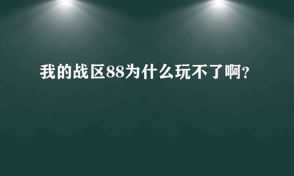 我的战区88为什么玩不了啊？