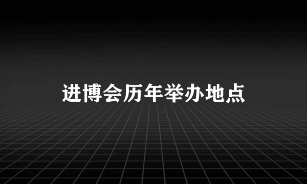 进博会历年举办地点