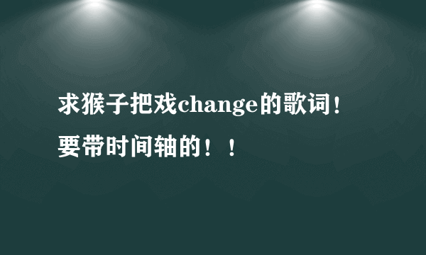 求猴子把戏change的歌词！要带时间轴的！！