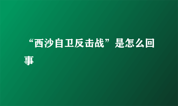 “西沙自卫反击战”是怎么回事