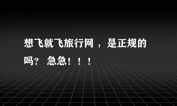 想飞就飞旅行网 ，是正规的吗？ 急急！！！