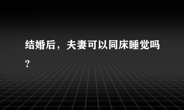 结婚后，夫妻可以同床睡觉吗？