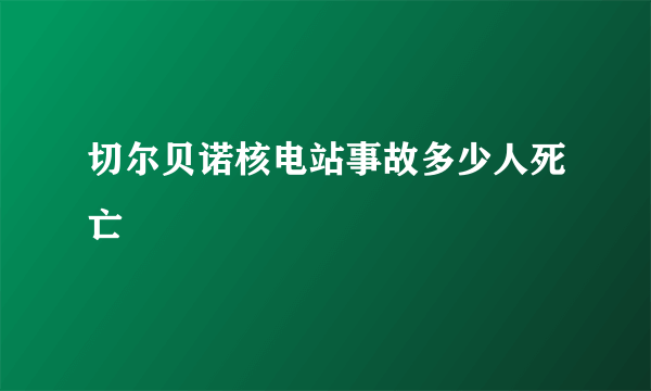 切尔贝诺核电站事故多少人死亡