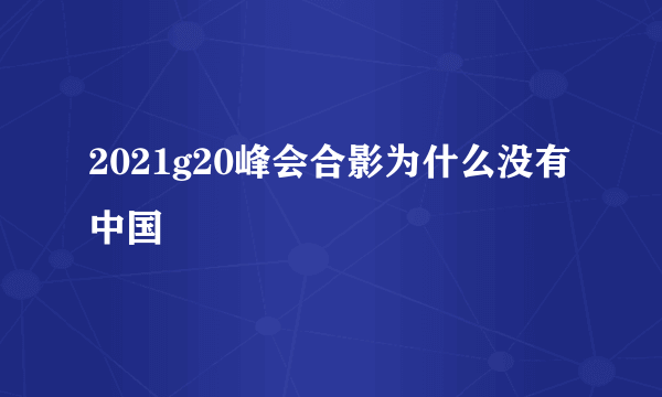 2021g20峰会合影为什么没有中国