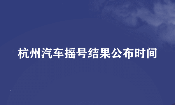 杭州汽车摇号结果公布时间