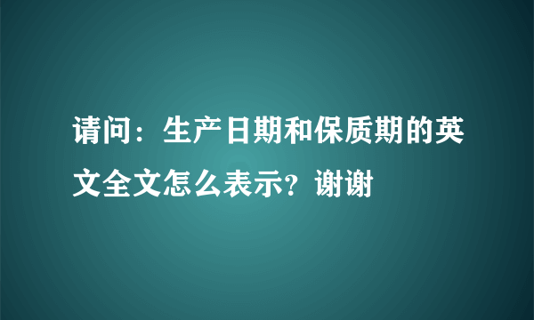 请问：生产日期和保质期的英文全文怎么表示？谢谢