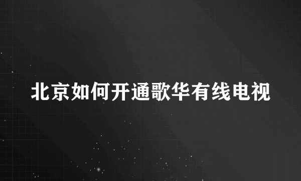 北京如何开通歌华有线电视