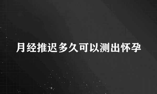 月经推迟多久可以测出怀孕