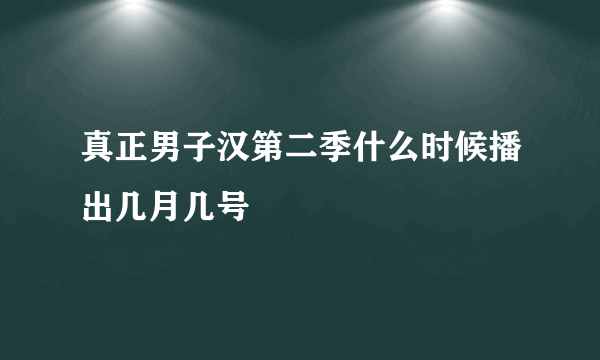 真正男子汉第二季什么时候播出几月几号