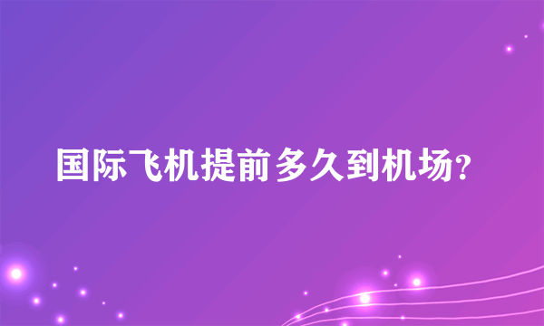 国际飞机提前多久到机场？