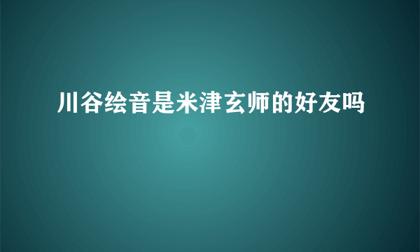 川谷绘音是米津玄师的好友吗