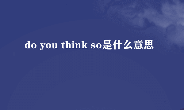 do you think so是什么意思