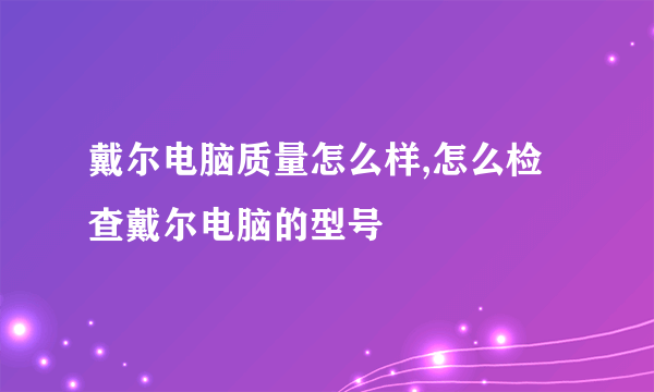 戴尔电脑质量怎么样,怎么检查戴尔电脑的型号