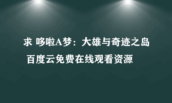 求 哆啦A梦：大雄与奇迹之岛 百度云免费在线观看资源