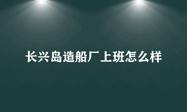 长兴岛造船厂上班怎么样