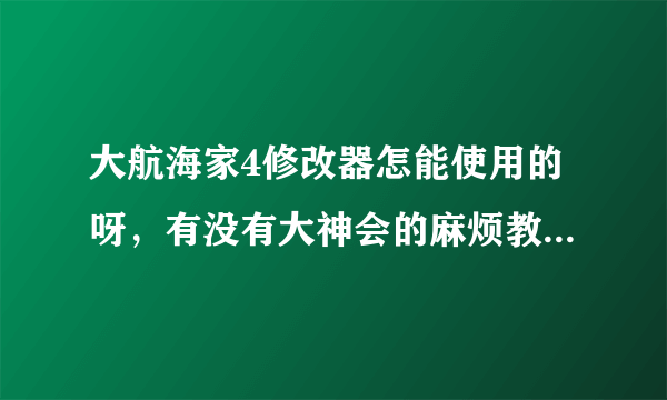 大航海家4修改器怎能使用的呀，有没有大神会的麻烦教我用下或者分享一个安装包给我，要有使用教程的