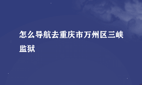 怎么导航去重庆市万州区三峡监狱