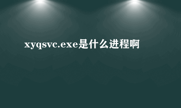 xyqsvc.exe是什么进程啊