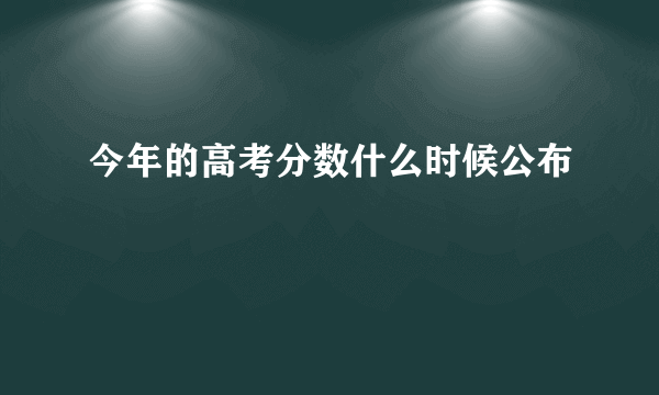 今年的高考分数什么时候公布