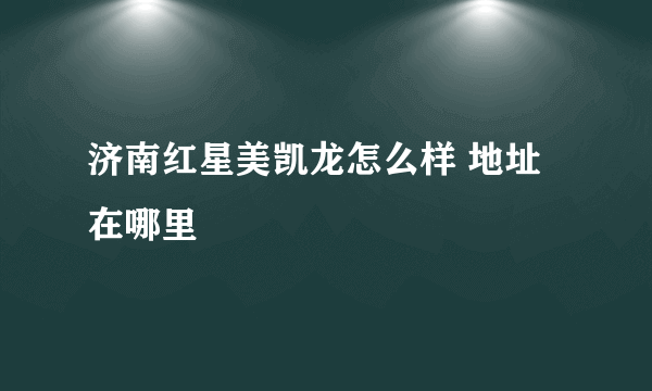 济南红星美凯龙怎么样 地址在哪里