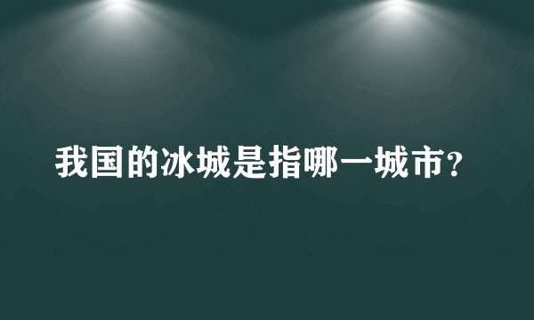 我国的冰城是指哪一城市？