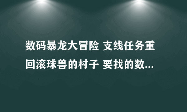 数码暴龙大冒险 支线任务重回滚球兽的村子 要找的数码橡果实在哪 =L=