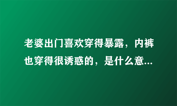 老婆出门喜欢穿得暴露，内裤也穿得很诱惑的，是什么意思，会不会出轨吗？