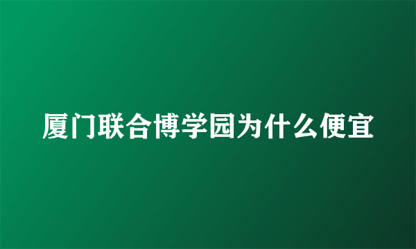 厦门联合博学园为什么便宜