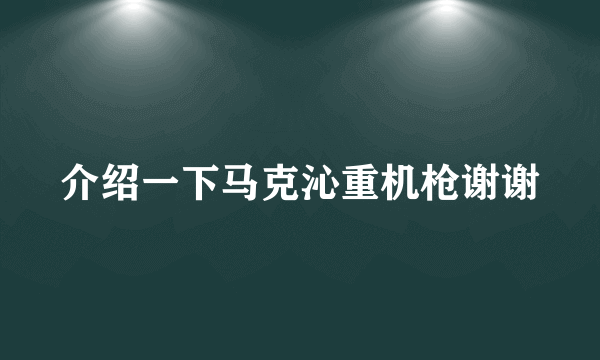 介绍一下马克沁重机枪谢谢