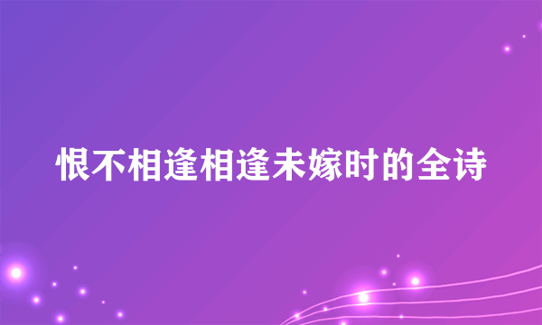 恨不相逢相逢未嫁时的全诗