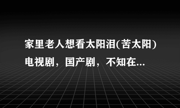 家里老人想看太阳泪(苦太阳)电视剧，国产剧，不知在哪里可以观看？