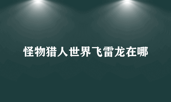 怪物猎人世界飞雷龙在哪