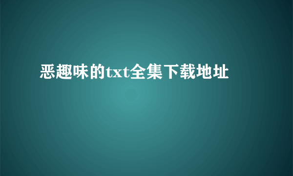 恶趣味的txt全集下载地址