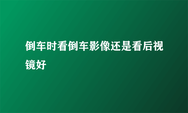 倒车时看倒车影像还是看后视镜好