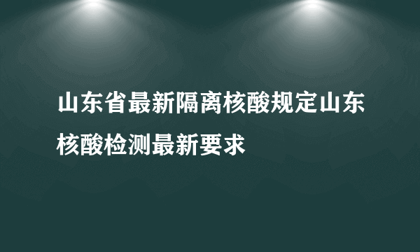 山东省最新隔离核酸规定山东核酸检测最新要求