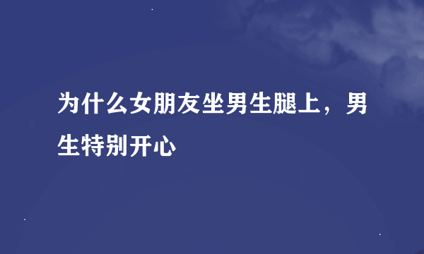 为什么女朋友坐男生腿上，男生特别开心