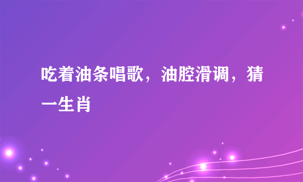 吃着油条唱歌，油腔滑调，猜一生肖