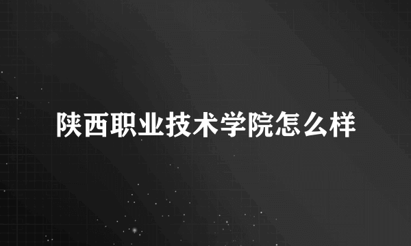 陕西职业技术学院怎么样