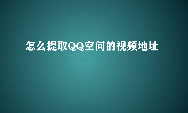 怎么提取QQ空间的视频地址