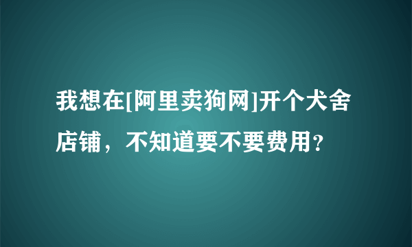 我想在[阿里卖狗网]开个犬舍店铺，不知道要不要费用？