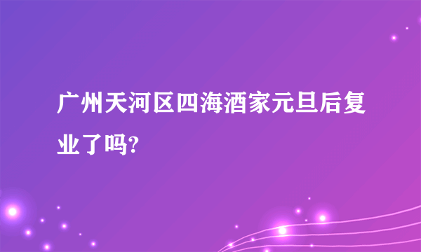 广州天河区四海酒家元旦后复业了吗?