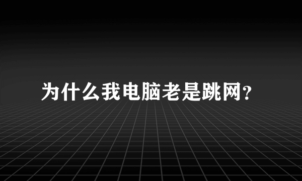 为什么我电脑老是跳网？