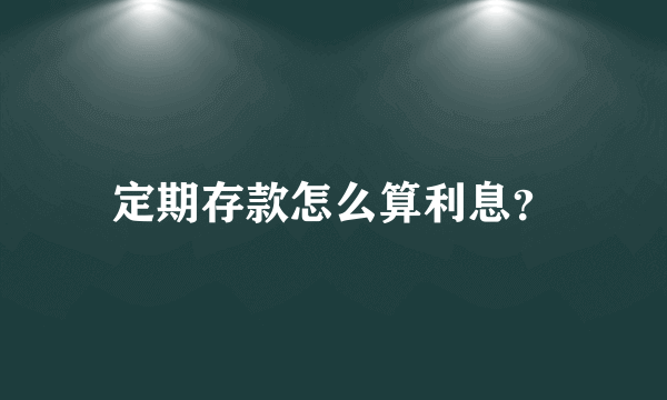 定期存款怎么算利息？