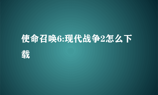 使命召唤6:现代战争2怎么下载