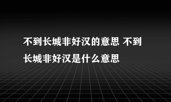 不到长城非好汉的意思 不到长城非好汉是什么意思