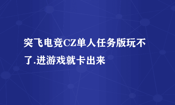 突飞电竞CZ单人任务版玩不了.进游戏就卡出来