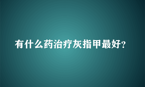 有什么药治疗灰指甲最好？