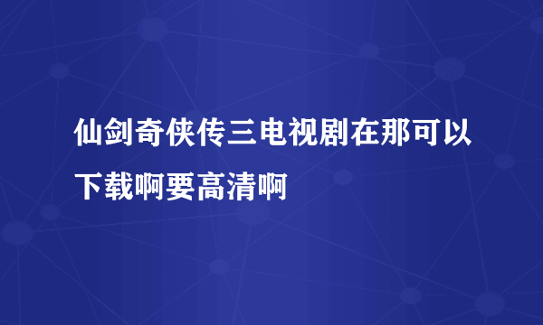 仙剑奇侠传三电视剧在那可以下载啊要高清啊