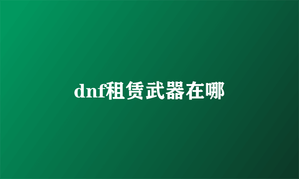 dnf租赁武器在哪