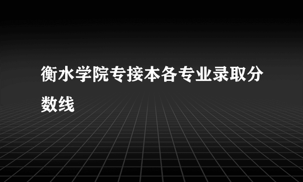 衡水学院专接本各专业录取分数线